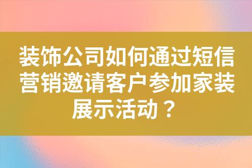 裝飾公司如何通過短信營銷邀請客戶參加家裝展示活動？