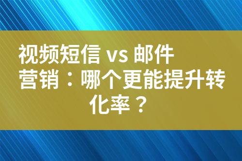 視頻短信 vs 郵件營(yíng)銷：哪個(gè)更能提升轉(zhuǎn)化率？