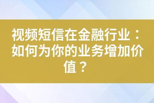 視頻短信在金融行業(yè)：如何為你的業(yè)務增加價值？