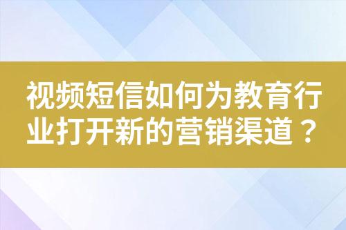 視頻短信如何為教育行業(yè)打開(kāi)新的營(yíng)銷渠道？