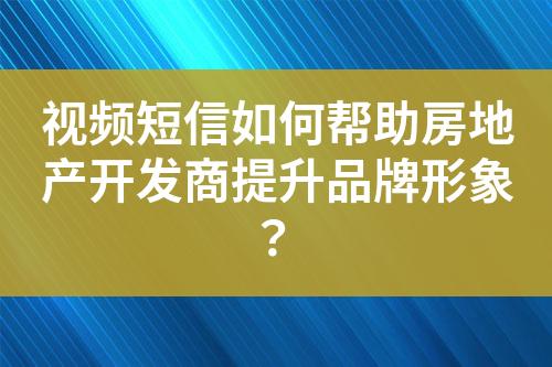 視頻短信如何幫助房地產(chǎn)開發(fā)商提升品牌形象？