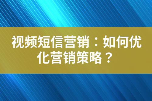 視頻短信營銷：如何優(yōu)化營銷策略？