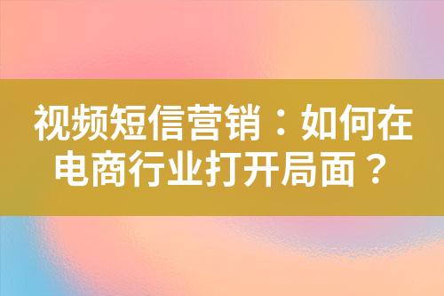 視頻短信營銷：如何在電商行業(yè)打開局面？