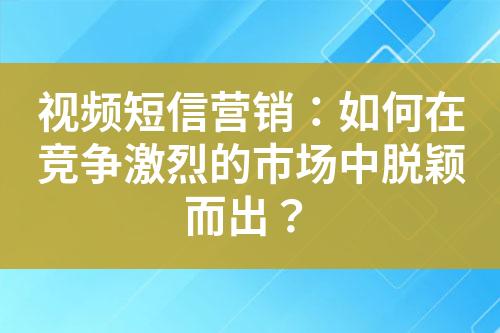 視頻短信營(yíng)銷：如何在競(jìng)爭(zhēng)激烈的市場(chǎng)中脫穎而出？