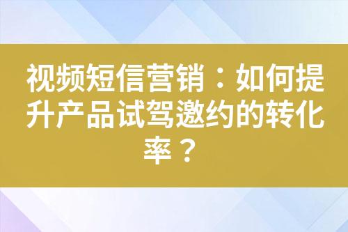 視頻短信營(yíng)銷：如何提升產(chǎn)品試駕邀約的轉(zhuǎn)化率？
