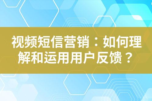 視頻短信營銷：如何理解和運(yùn)用用戶反饋？