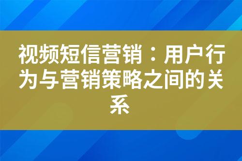 視頻短信營銷：用戶行為與營銷策略之間的關(guān)系