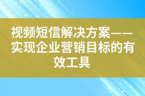 視頻短信解決方案——實(shí)現(xiàn)企業(yè)營(yíng)銷目標(biāo)的有效工具