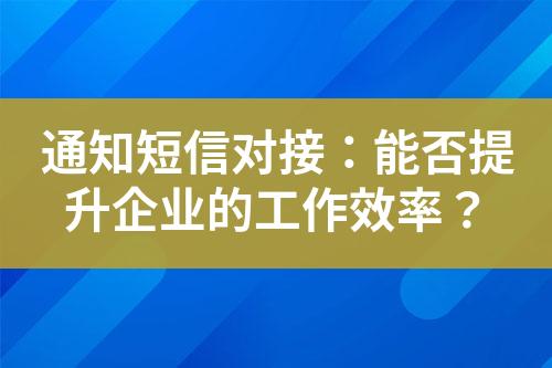 通知短信對(duì)接：能否提升企業(yè)的工作效率？