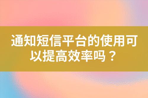 通知短信平臺(tái)的使用可以提高效率嗎？