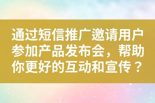 通過(guò)短信推廣邀請(qǐng)用戶(hù)參加產(chǎn)品發(fā)布會(huì)，幫助你更好的互動(dòng)和宣傳？