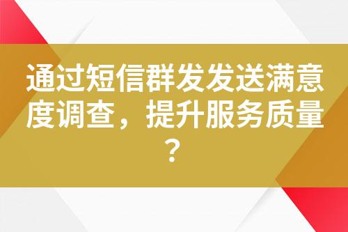 通過短信群發(fā)發(fā)送滿意度調(diào)查，提升服務質(zhì)量？