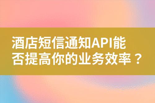 酒店短信通知API能否提高你的業(yè)務效率？