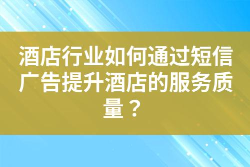 酒店行業(yè)如何通過短信廣告提升酒店的服務(wù)質(zhì)量？