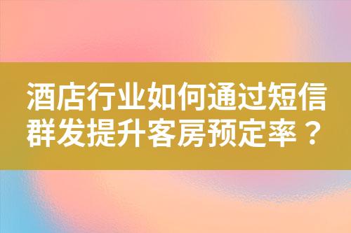 酒店行業(yè)如何通過短信群發(fā)提升客房預(yù)定率？