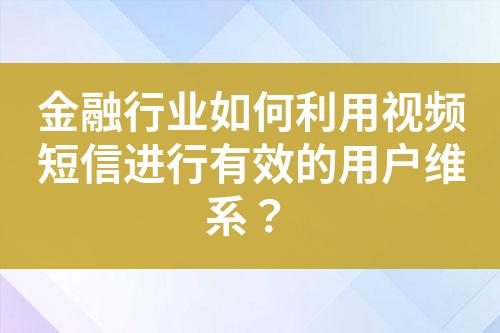 金融行業(yè)如何利用視頻短信進行有效的用戶維系？