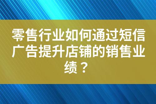 零售行業(yè)如何通過短信廣告提升店鋪的銷售業(yè)績？