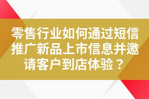 零售行業(yè)如何通過短信推廣新品上市信息并邀請(qǐng)客戶到店體驗(yàn)？