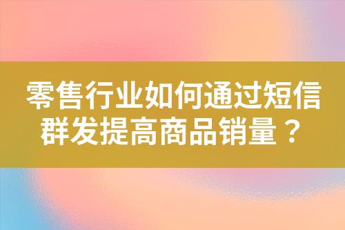 零售行業(yè)如何通過(guò)短信群發(fā)提高商品銷量？