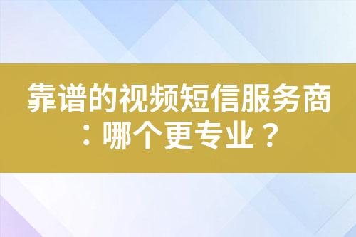 靠譜的視頻短信服務(wù)商：哪個更專業(yè)？