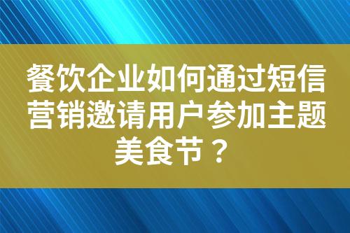餐飲企業(yè)如何通過短信營銷邀請用戶參加主題美食節(jié)？